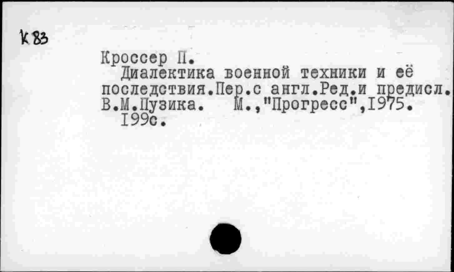 ﻿Кроссер П.
Диалектика военной техники и её последствия.Пер.с англ.Ред.и предисл. В. М. Пузика.	Й.,"Прогресс",1975.
199с.